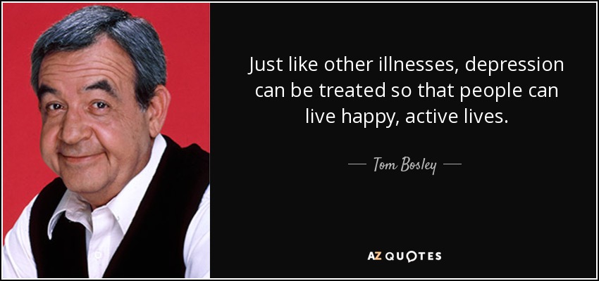 Just like other illnesses, depression can be treated so that people can live happy, active lives. - Tom Bosley