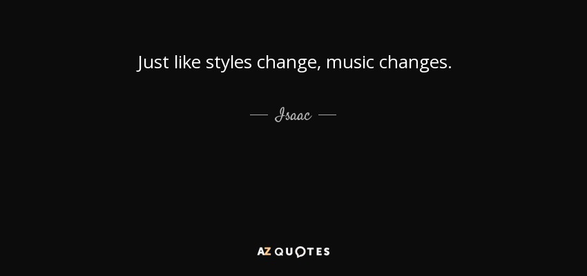 Just like styles change, music changes. - Isaac