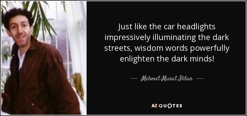 Just like the car headlights impressively illuminating the dark streets, wisdom words powerfully enlighten the dark minds! - Mehmet Murat Ildan