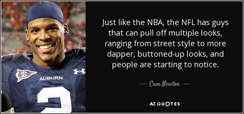 Just like the NBA, the NFL has guys that can pull off multiple looks, ranging from street style to more dapper, buttoned-up looks, and people are starting to notice. - Cam Newton