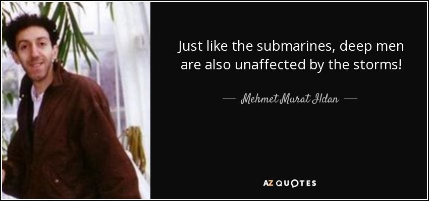 Just like the submarines, deep men are also unaffected by the storms! - Mehmet Murat Ildan