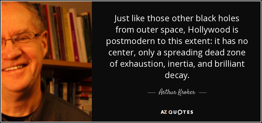 Just like those other black holes from outer space, Hollywood is postmodern to this extent: it has no center, only a spreading dead zone of exhaustion, inertia, and brilliant decay. - Arthur Kroker