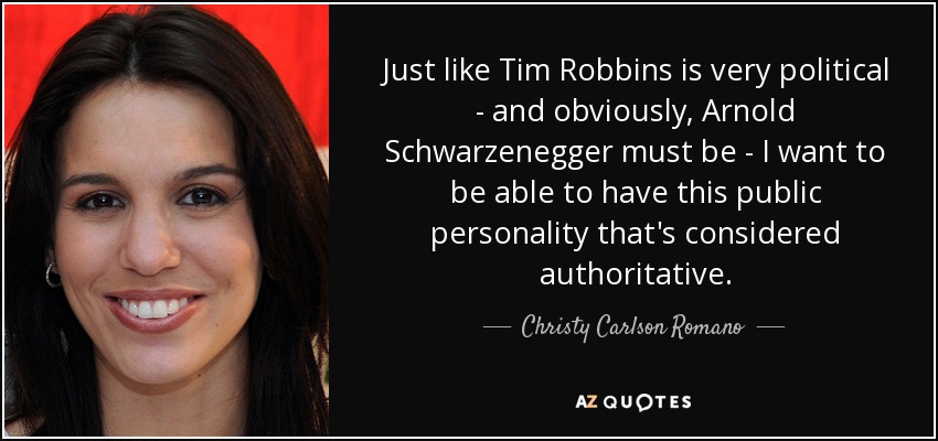Just like Tim Robbins is very political - and obviously, Arnold Schwarzenegger must be - I want to be able to have this public personality that's considered authoritative. - Christy Carlson Romano