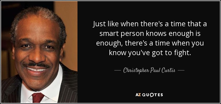 Just like when there's a time that a smart person knows enough is enough, there's a time when you know you've got to fight. - Christopher Paul Curtis