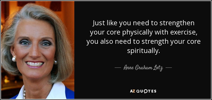 Just like you need to strengthen your core physically with exercise, you also need to strength your core spiritually. - Anne Graham Lotz