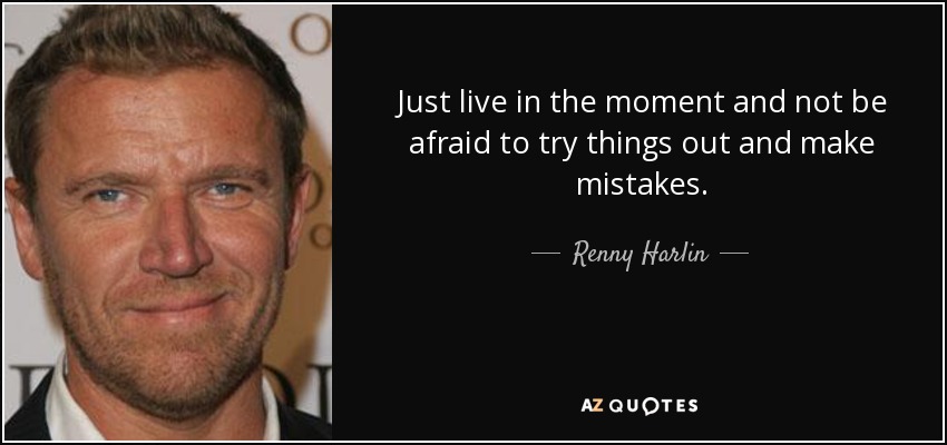 Just live in the moment and not be afraid to try things out and make mistakes. - Renny Harlin