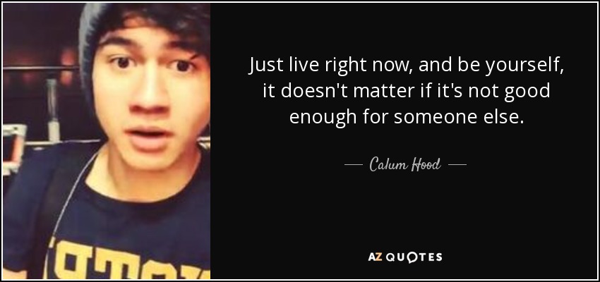 Just live right now, and be yourself, it doesn't matter if it's not good enough for someone else. - Calum Hood
