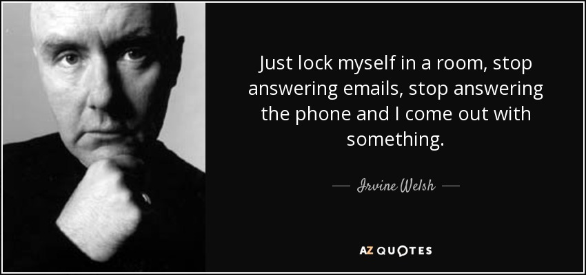 Just lock myself in a room, stop answering emails, stop answering the phone and I come out with something. - Irvine Welsh