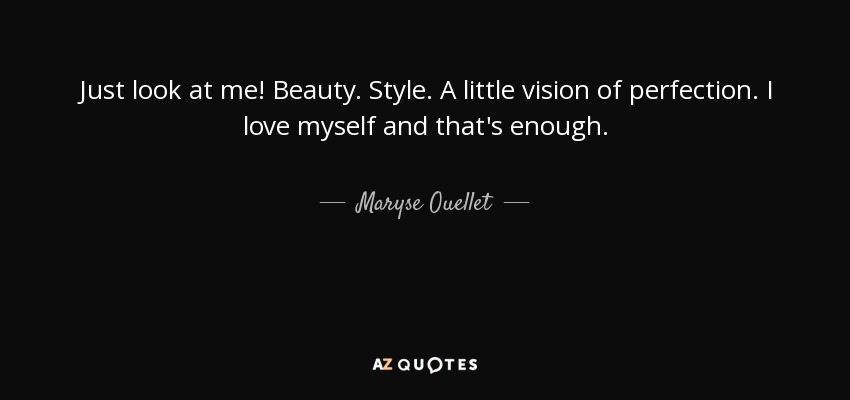 Just look at me! Beauty. Style. A little vision of perfection. I love myself and that's enough. - Maryse Ouellet