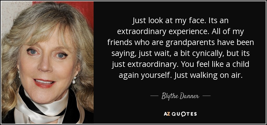 Just look at my face. Its an extraordinary experience. All of my friends who are grandparents have been saying, just wait, a bit cynically, but its just extraordinary. You feel like a child again yourself. Just walking on air. - Blythe Danner