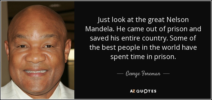 Just look at the great Nelson Mandela. He came out of prison and saved his entire country. Some of the best people in the world have spent time in prison. - George Foreman