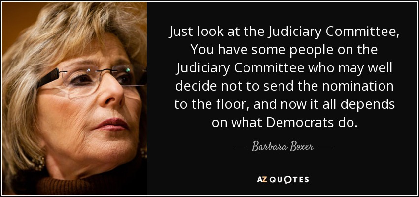 Just look at the Judiciary Committee, You have some people on the Judiciary Committee who may well decide not to send the nomination to the floor, and now it all depends on what Democrats do. - Barbara Boxer