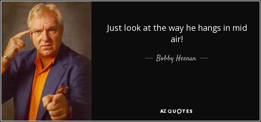 Just look at the way he hangs in mid air! - Bobby Heenan