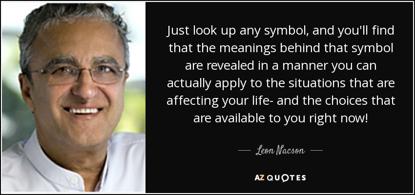 Just look up any symbol, and you'll find that the meanings behind that symbol are revealed in a manner you can actually apply to the situations that are affecting your life- and the choices that are available to you right now! - Leon Nacson