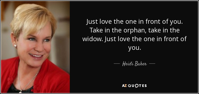 Just love the one in front of you. Take in the orphan, take in the widow. Just love the one in front of you. - Heidi Baker