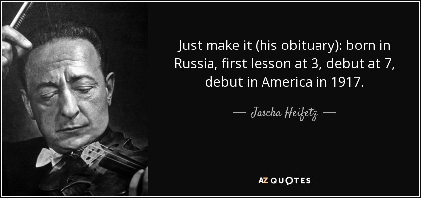 Just make it (his obituary): born in Russia, first lesson at 3, debut at 7, debut in America in 1917. - Jascha Heifetz