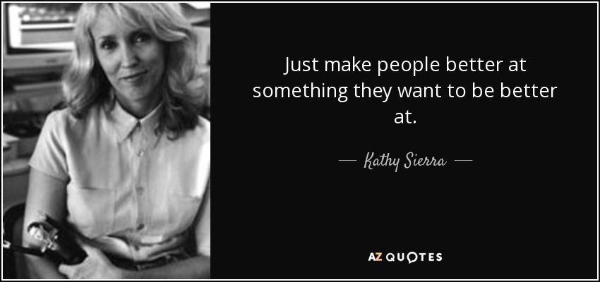 Just make people better at something they want to be better at. - Kathy Sierra