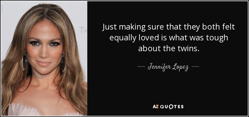 Just making sure that they both felt equally loved is what was tough about the twins. - Jennifer Lopez
