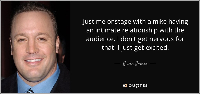 Just me onstage with a mike having an intimate relationship with the audience. I don't get nervous for that. I just get excited. - Kevin James