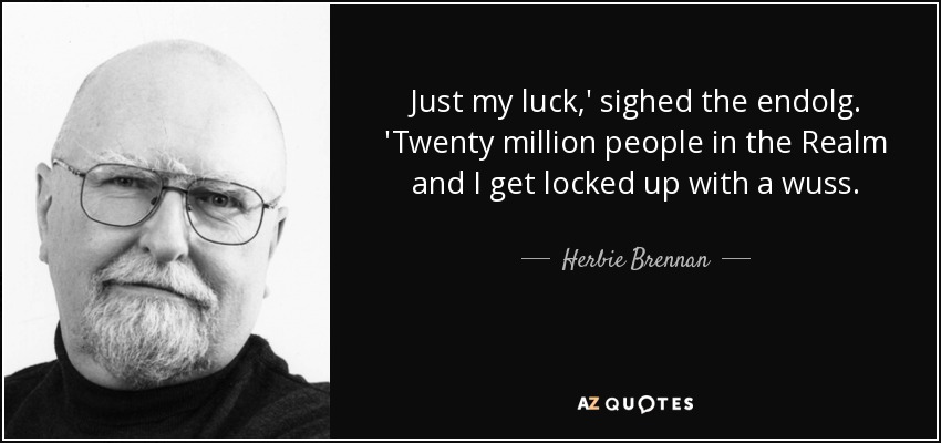 Just my luck,' sighed the endolg. 'Twenty million people in the Realm and I get locked up with a wuss. - Herbie Brennan
