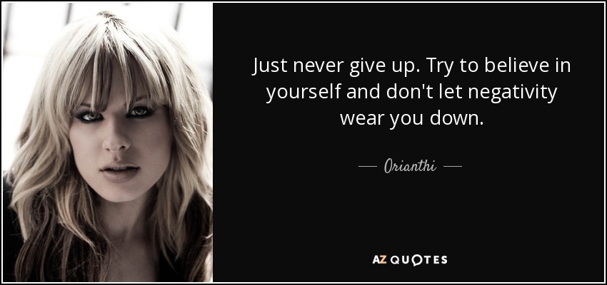 Just never give up. Try to believe in yourself and don't let negativity wear you down. - Orianthi