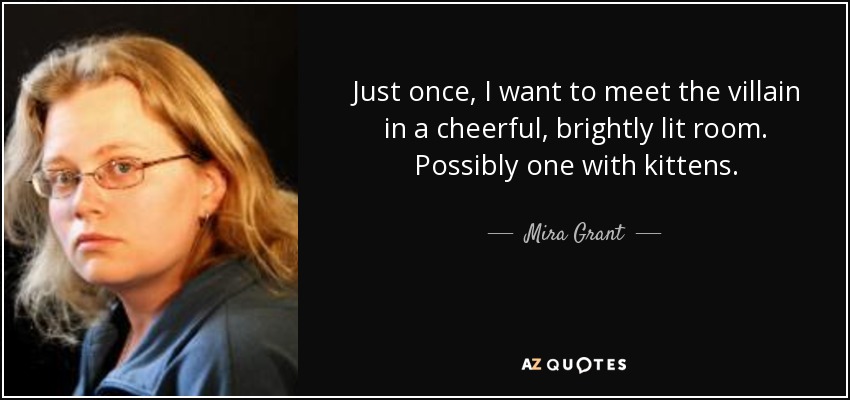 Just once, I want to meet the villain in a cheerful, brightly lit room. Possibly one with kittens. - Mira Grant