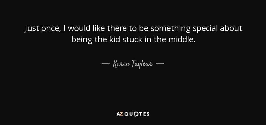 Just once, I would like there to be something special about being the kid stuck in the middle. - Karen Tayleur
