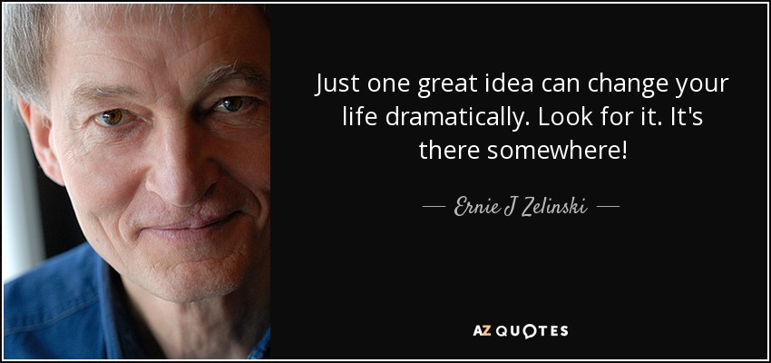 Just one great idea can change your life dramatically. Look for it. It's there somewhere! - Ernie J Zelinski