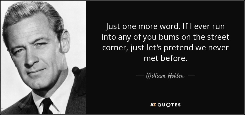 Just one more word. If I ever run into any of you bums on the street corner, just let's pretend we never met before. - William Holden