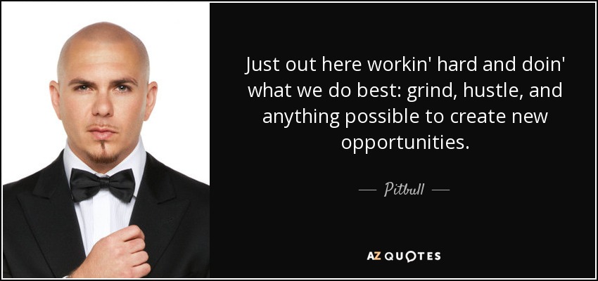 Just out here workin' hard and doin' what we do best: grind, hustle, and anything possible to create new opportunities. - Pitbull