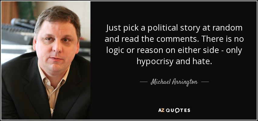 Just pick a political story at random and read the comments. There is no logic or reason on either side - only hypocrisy and hate. - Michael Arrington