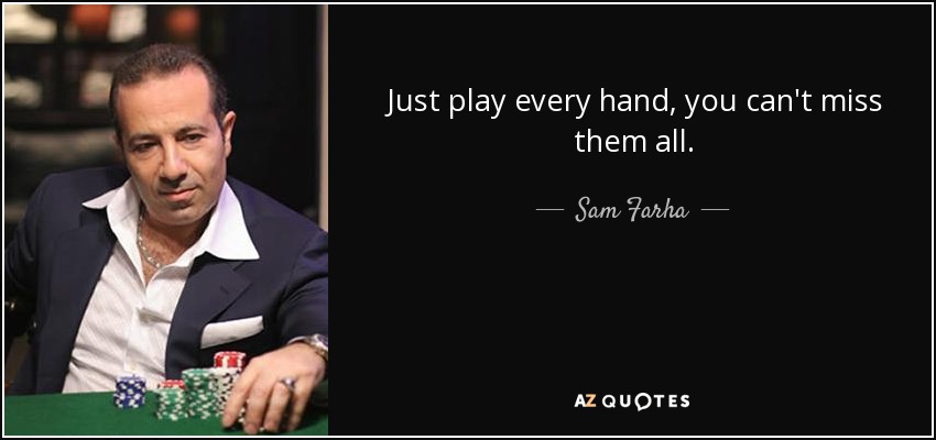 Just play every hand, you can't miss them all. - Sam Farha