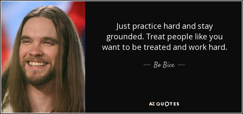 Just practice hard and stay grounded. Treat people like you want to be treated and work hard. - Bo Bice