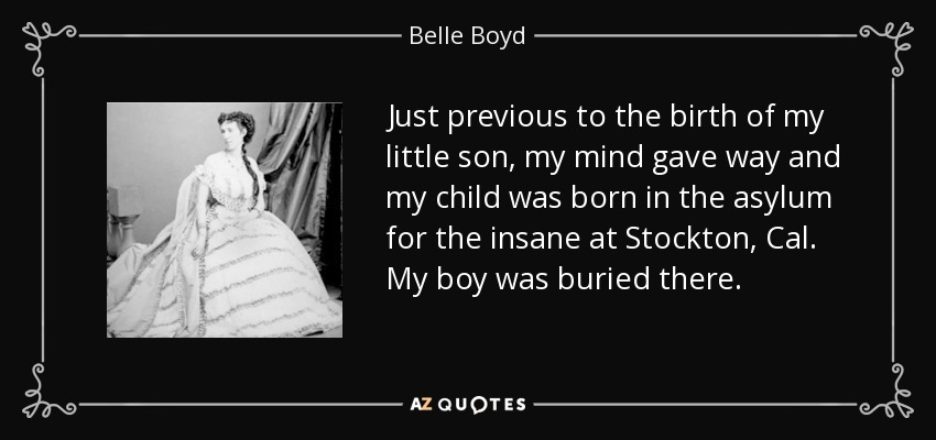 Just previous to the birth of my little son, my mind gave way and my child was born in the asylum for the insane at Stockton, Cal. My boy was buried there. - Belle Boyd