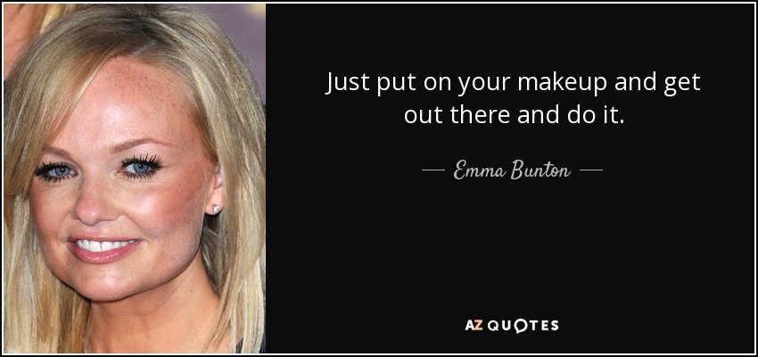 Just put on your makeup and get out there and do it. - Emma Bunton
