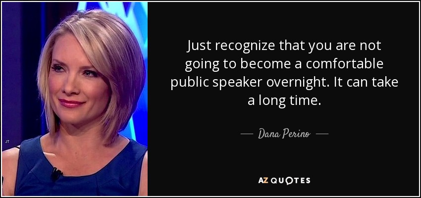 Just recognize that you are not going to become a comfortable public speaker overnight. It can take a long time. - Dana Perino