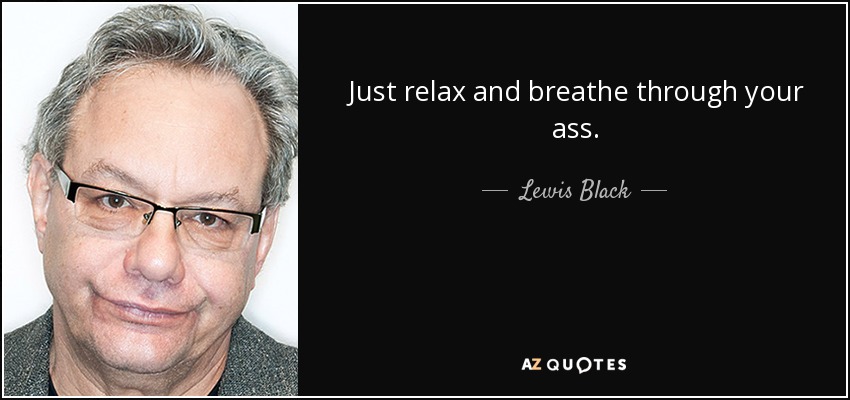 Just relax and breathe through your ass. - Lewis Black