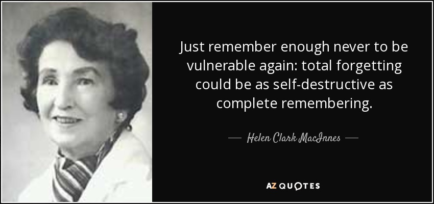 Just remember enough never to be vulnerable again: total forgetting could be as self-destructive as complete remembering. - Helen Clark MacInnes