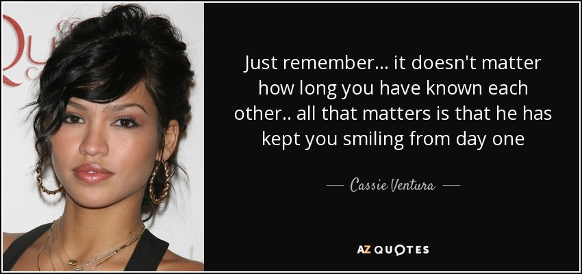 Just remember... it doesn't matter how long you have known each other.. all that matters is that he has kept you smiling from day one - Cassie Ventura
