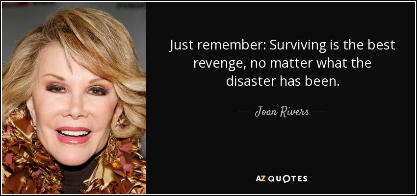 Just remember: Surviving is the best revenge, no matter what the disaster has been. - Joan Rivers