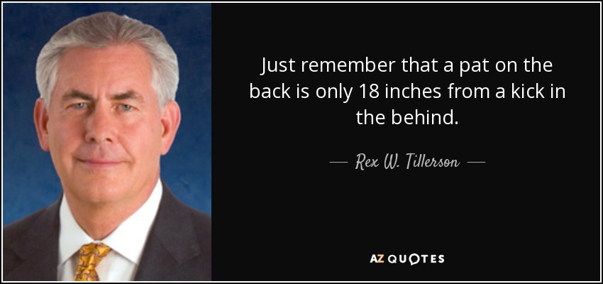 Just remember that a pat on the back is only 18 inches from a kick in the behind. - Rex W. Tillerson