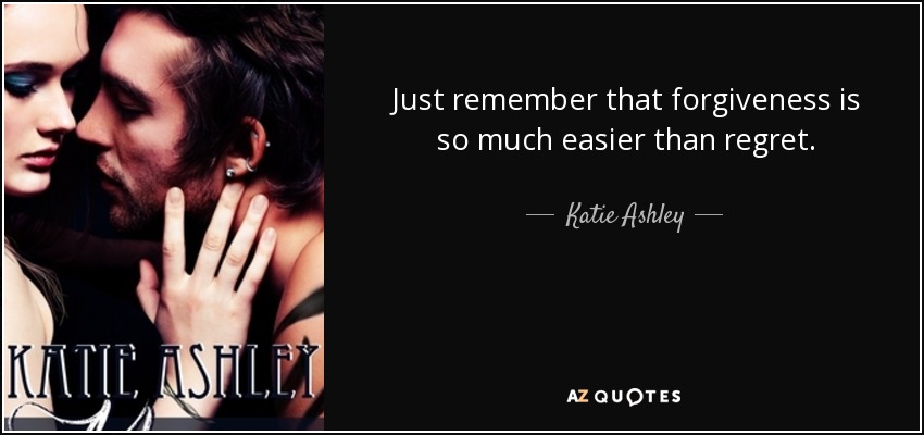 Just remember that forgiveness is so much easier than regret. - Katie Ashley
