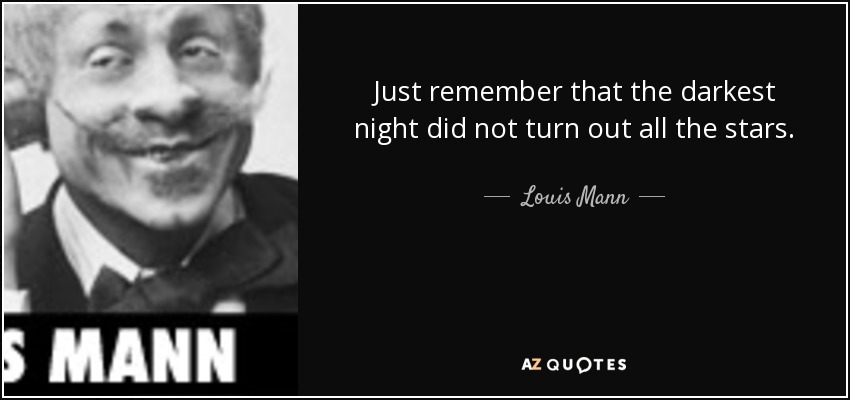 Just remember that the darkest night did not turn out all the stars. - Louis Mann