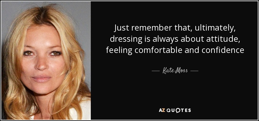 Just remember that, ultimately, dressing is always about attitude, feeling comfortable and confidence - Kate Moss