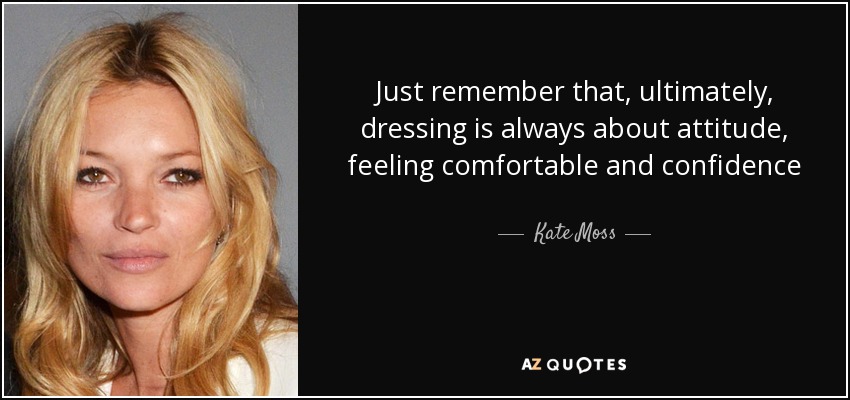 Just remember that, ultimately, dressing is always about attitude, feeling comfortable and confidence - Kate Moss