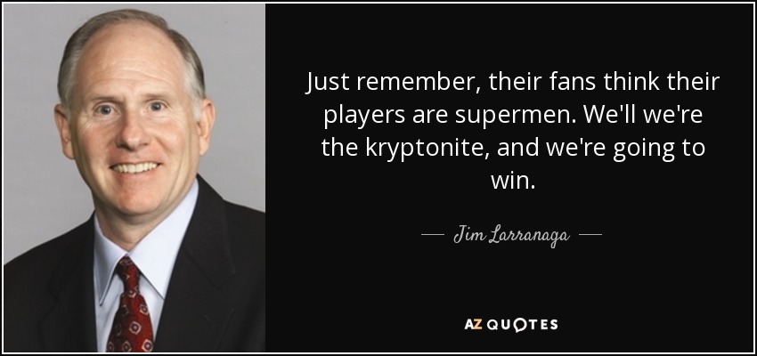 Just remember, their fans think their players are supermen. We'll we're the kryptonite, and we're going to win. - Jim Larranaga