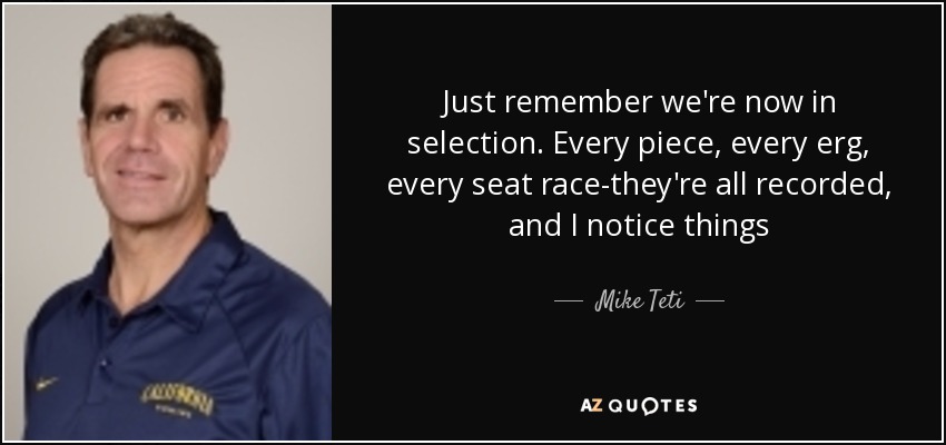 Just remember we're now in selection. Every piece, every erg, every seat race-they're all recorded, and I notice things - Mike Teti