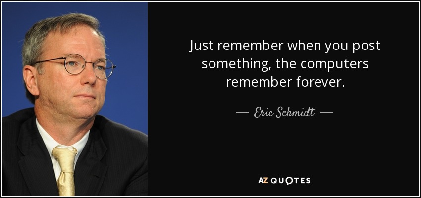 Just remember when you post something, the computers remember forever. - Eric Schmidt