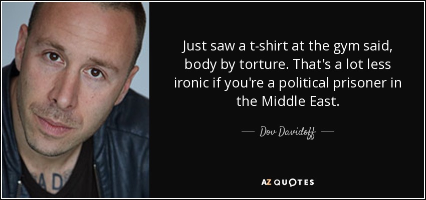Just saw a t-shirt at the gym said, body by torture. That's a lot less ironic if you're a political prisoner in the Middle East. - Dov Davidoff