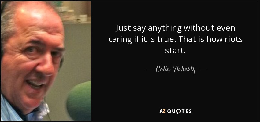 Just say anything without even caring if it is true. That is how riots start. - Colin Flaherty